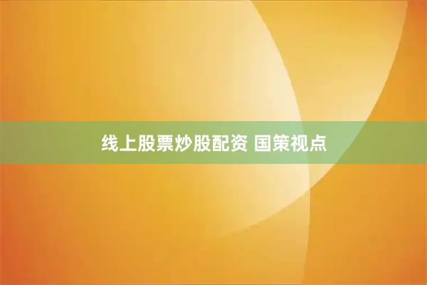 线上股票炒股配资 国策视点