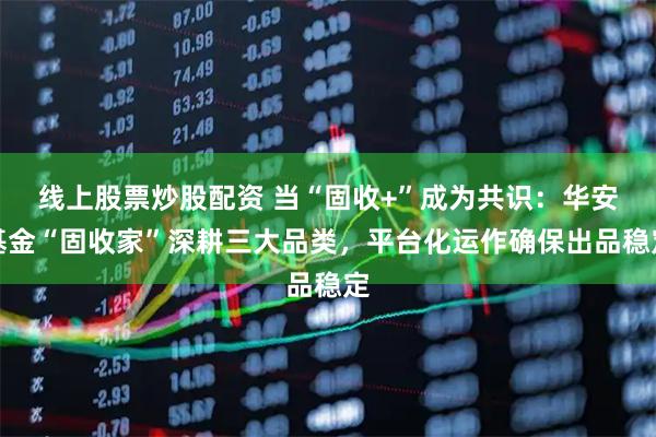 线上股票炒股配资 当“固收+”成为共识：华安基金“固收家”深耕三大品类，平台化运作确保出品稳定