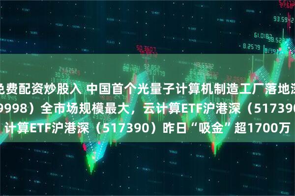 免费配资炒股入 中国首个光量子计算机制造工厂落地深圳，计算机ETF（159998）全市场规模最大，云计算ETF沪港深（517390）昨日“吸金”超1700万