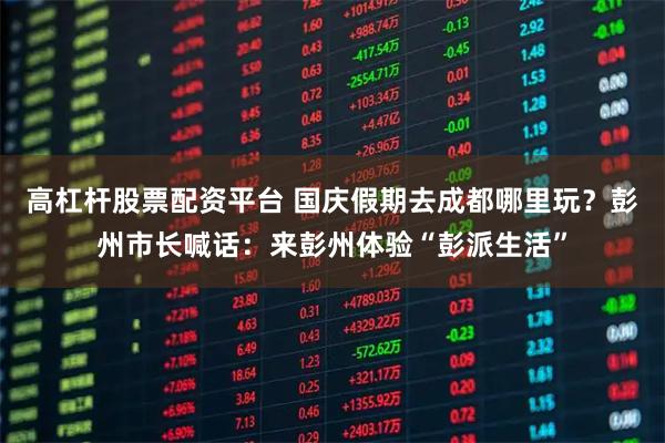 高杠杆股票配资平台 国庆假期去成都哪里玩?彭州市长喊话:来彭州体验“彭派生活”