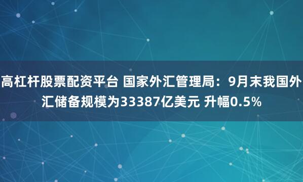 高杠杆股票配资平台 国家外汇管理局:9月末我国外汇储备规模为33387亿美元 升幅0.5%