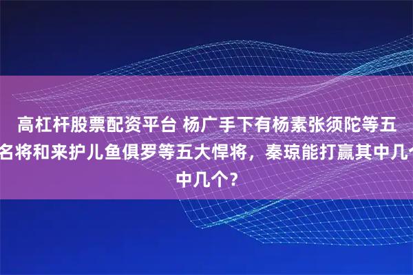 高杠杆股票配资平台 杨广手下有杨素张须陀等五大名将和来护儿鱼俱罗等五大悍将，秦琼能打赢其中几个？