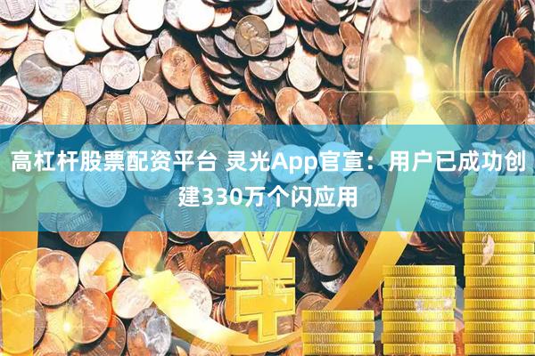高杠杆股票配资平台 灵光App官宣：用户已成功创建330万个闪应用