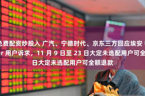 免费配资炒股入 广汽、宁德时代、京东三方回应埃安 UT super 用户诉求，11 月 9 日至 23 日大定未选配用户可全额退款