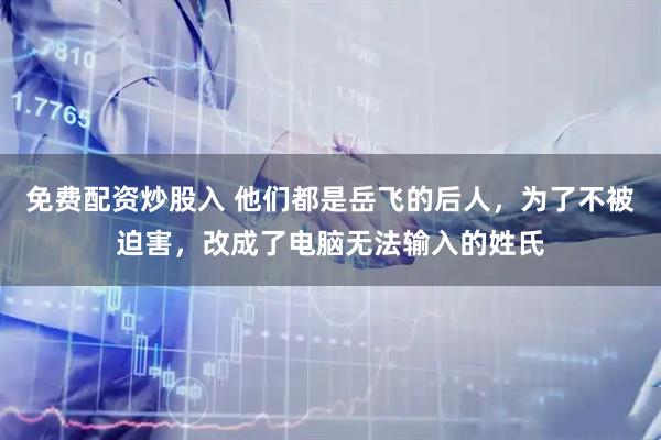 免费配资炒股入 他们都是岳飞的后人，为了不被迫害，改成了电脑无法输入的姓氏