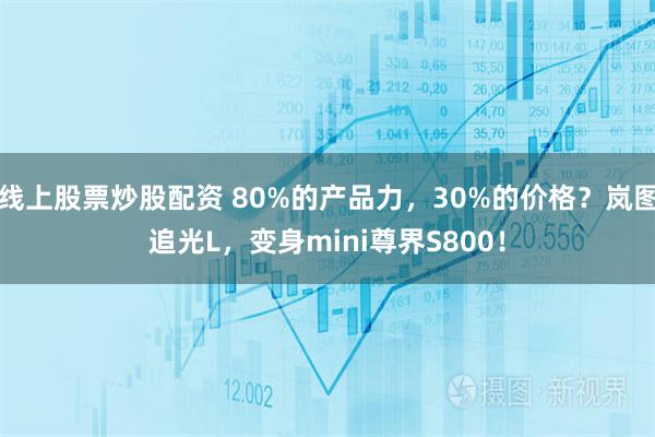 线上股票炒股配资 80%的产品力，30%的价格？岚图追光L，变身mini尊界S800！
