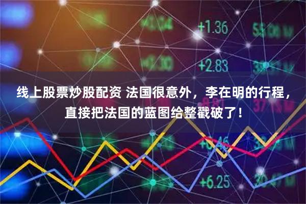 线上股票炒股配资 法国很意外，李在明的行程，直接把法国的蓝图给整戳破了！