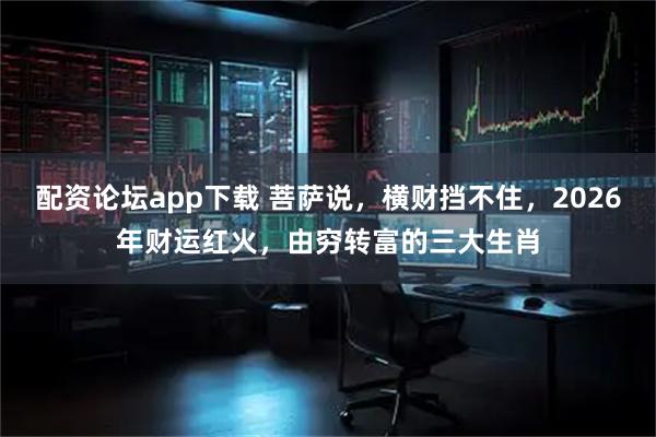 配资论坛app下载 菩萨说，横财挡不住，2026年财运红火，由穷转富的三大生肖