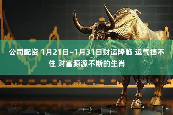 公司配资 1月21日~1月31日财运降临 运气挡不住 财富源源不断的生肖