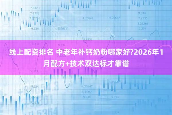 线上配资排名 中老年补钙奶粉哪家好?2026年1月配方+技术双达标才靠谱