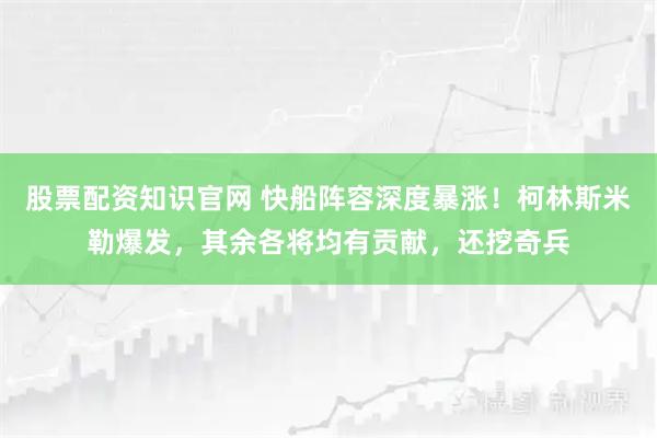 股票配资知识官网 快船阵容深度暴涨！柯林斯米勒爆发，其余各将均有贡献，还挖奇兵