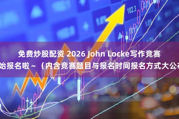 免费炒股配资 2026 John Locke写作竞赛开始报名啦～（内含竞赛题目与报名时间报名方式大公布）