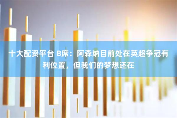 十大配资平台 B席：阿森纳目前处在英超争冠有利位置，但我们的梦想还在