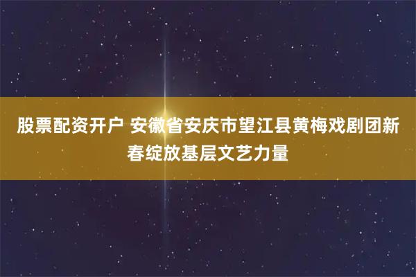 股票配资开户 安徽省安庆市望江县黄梅戏剧团新春绽放基层文艺力量