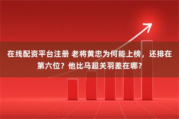 在线配资平台注册 老将黄忠为何能上榜，还排在第六位？他比马超关羽差在哪？