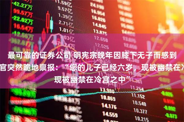 最可靠的证券公司 明宪宗晚年因膝下无子而感到忧虑，宦官突然跪地禀报：“您的儿子已经六岁，现被幽禁在冷宫之中”
