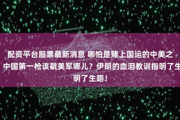 配资平台股票最新消息 哪怕是赌上国运的中美之战，中国第一枪该戳美军哪儿？伊朗的血泪教训指明了生路！