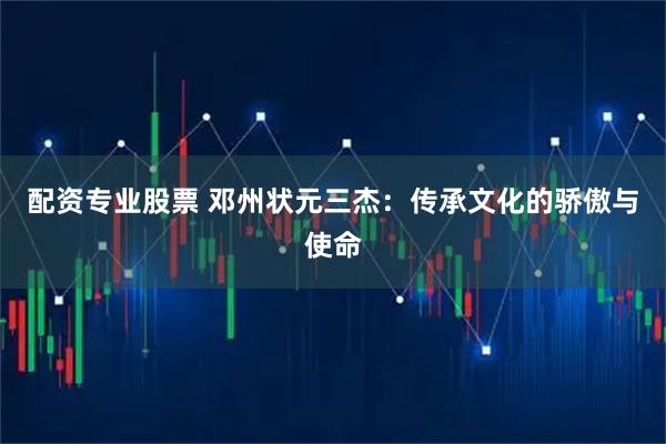 配资专业股票 邓州状元三杰：传承文化的骄傲与使命