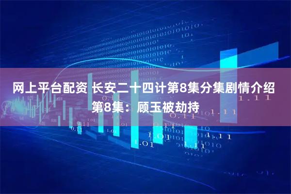 网上平台配资 长安二十四计第8集分集剧情介绍 第8集：顾玉被劫持
