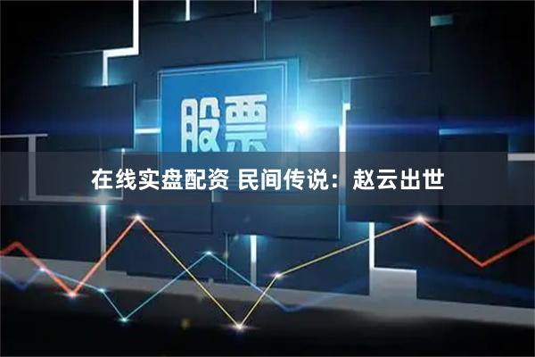 在线实盘配资 民间传说：赵云出世
