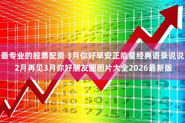 最专业的股票配资 3月你好早安正能量经典语录说说 2月再见3月你好朋友圈图片大全2026最新版