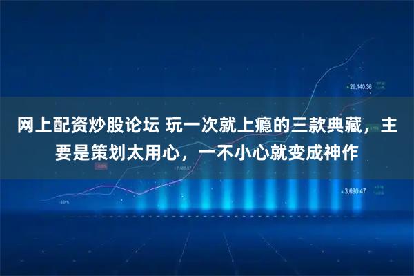 网上配资炒股论坛 玩一次就上瘾的三款典藏，主要是策划太用心，一不小心就变成神作