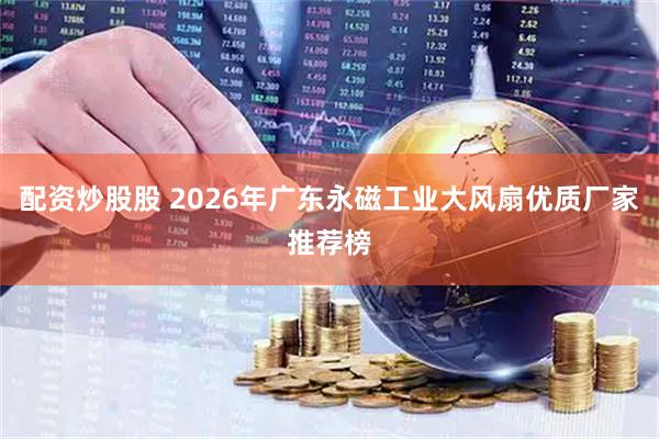 配资炒股股 2026年广东永磁工业大风扇优质厂家推荐榜