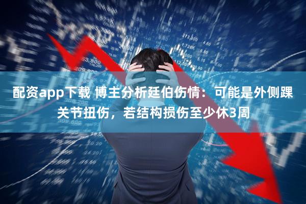 配资app下载 博主分析廷伯伤情:可能是外侧踝关节扭伤,若结构损伤至少休3周