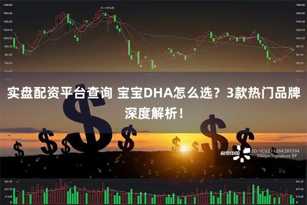 实盘配资平台查询 宝宝DHA怎么选？3款热门品牌深度解析！