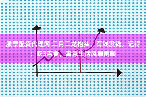 股票配资代理网 二月二龙抬头,有钱没钱,记得:吃3吉食,寓意生活风调雨顺