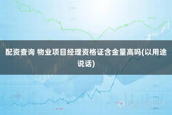配资查询 物业项目经理资格证含金量高吗(以用途说话)