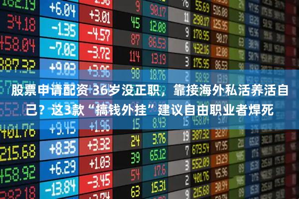 股票申请配资 36岁没正职，靠接海外私活养活自己？这3款“搞钱外挂”建议自由职业者焊死