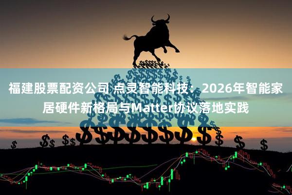 福建股票配资公司 点灵智能科技：2026年智能家居硬件新格局与Matter协议落地实践