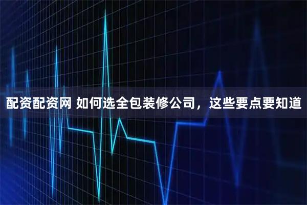 配资配资网 如何选全包装修公司，这些要点要知道