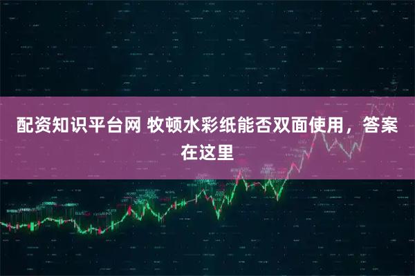 配资知识平台网 牧顿水彩纸能否双面使用，答案在这里