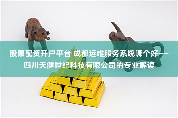 股票配资开户平台 成都运维服务系统哪个好——四川天健世纪科技有限公司的专业解读